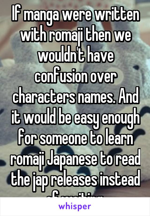 If manga were written with romaji then we wouldn't have confusion over characters names. And it would be easy enough for someone to learn romaji Japanese to read the jap releases instead of waiting.