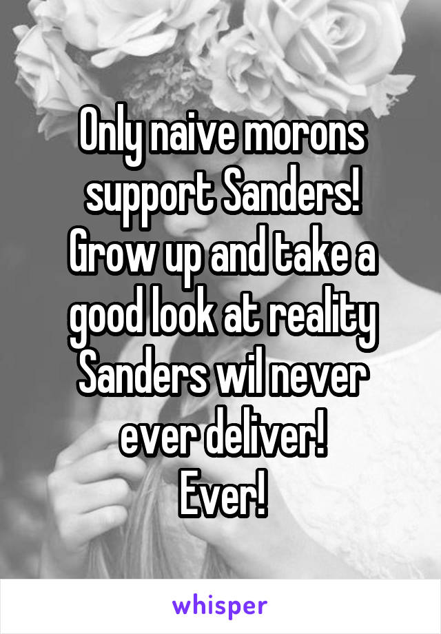 Only naive morons support Sanders!
Grow up and take a good look at reality
Sanders wil never ever deliver!
Ever!