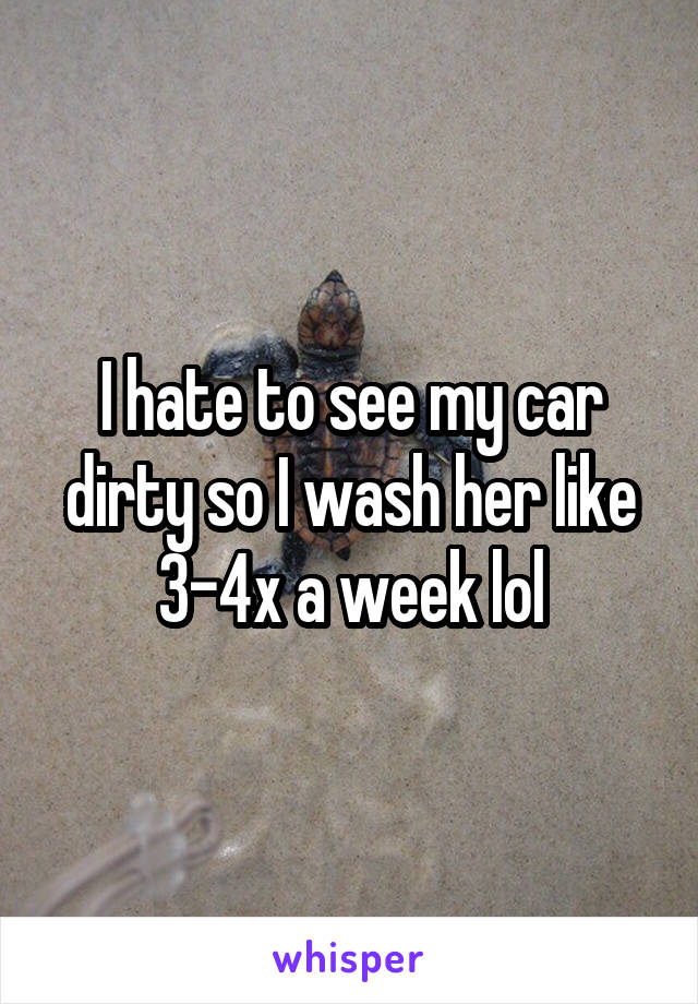 I hate to see my car dirty so I wash her like 3-4x a week lol