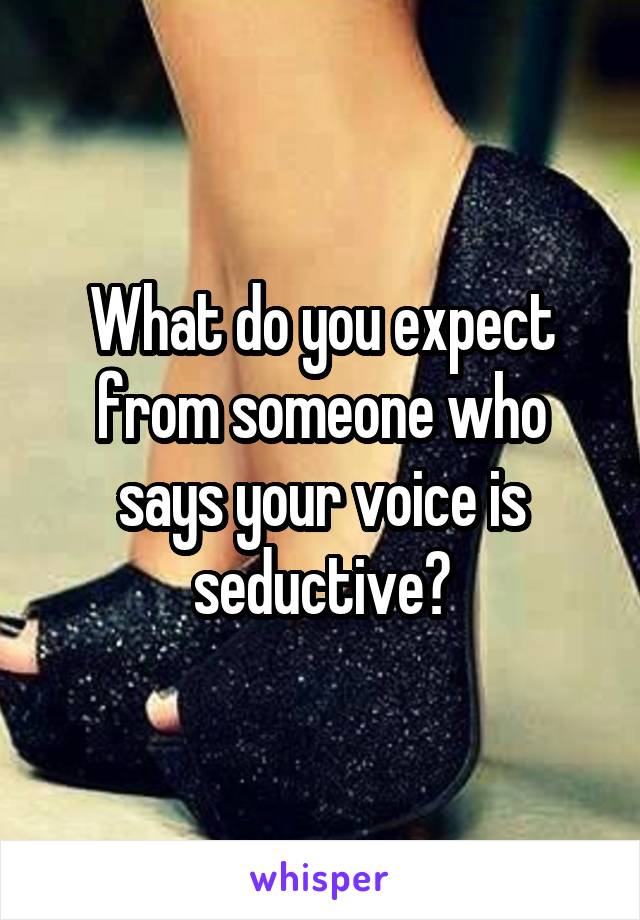 What do you expect from someone who says your voice is seductive?