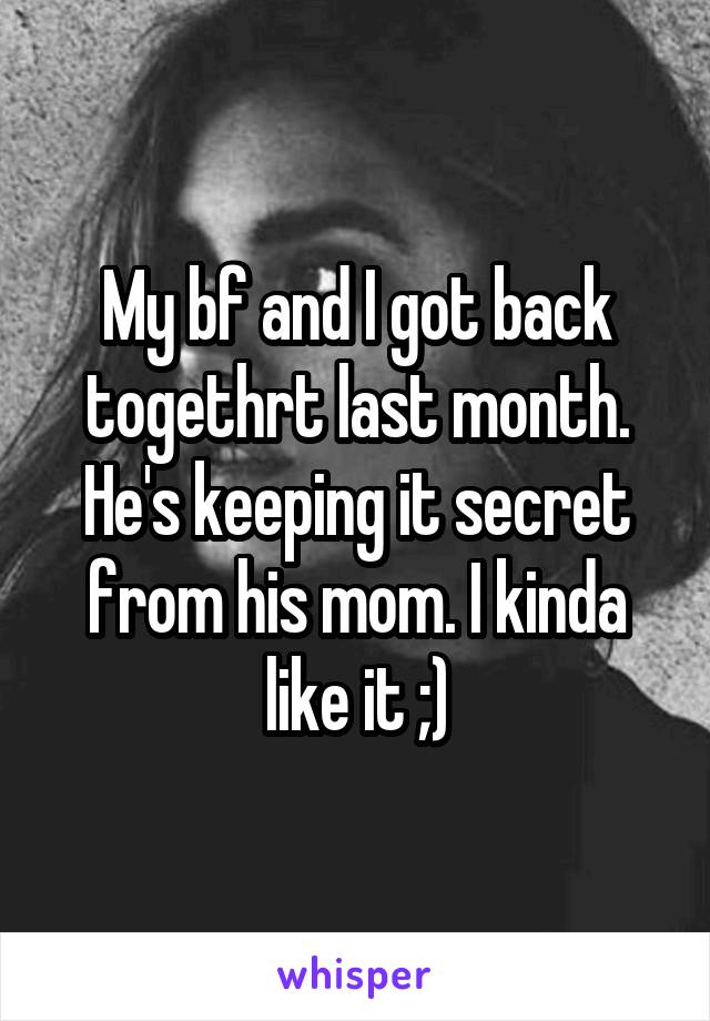 My bf and I got back togethrt last month. He's keeping it secret from his mom. I kinda like it ;)