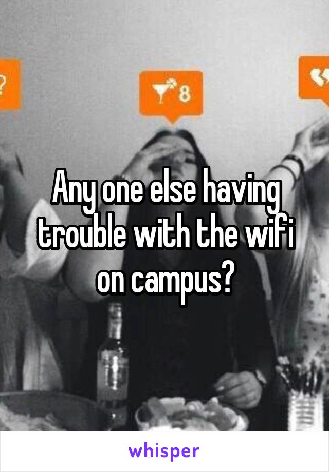 Any one else having trouble with the wifi on campus?