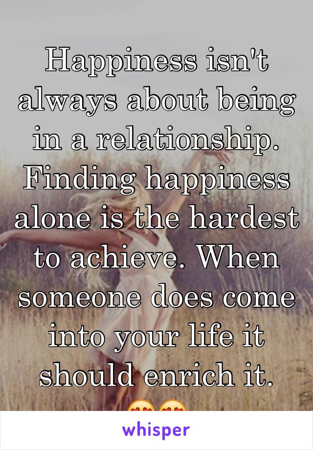 Happiness isn't always about being in a relationship. Finding happiness alone is the hardest to achieve. When someone does come into your life it should enrich it. 
😍😍