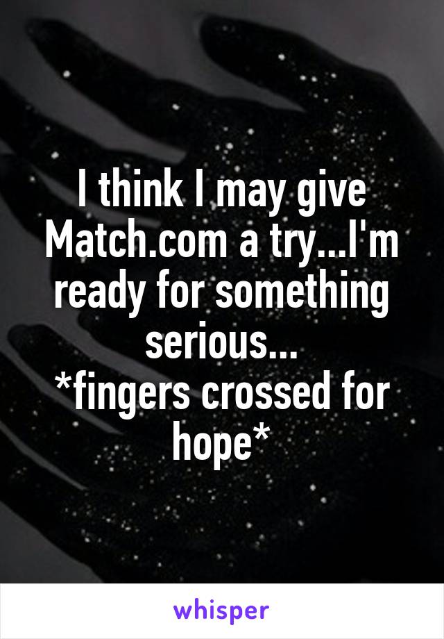 I think I may give Match.com a try...I'm ready for something serious...
*fingers crossed for hope*