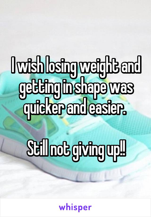 I wish losing weight and getting in shape was quicker and easier. 

Still not giving up!!