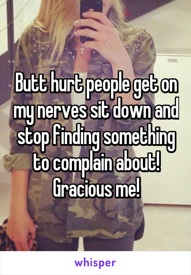 Butt hurt people get on my nerves sit down and stop finding something to complain about! Gracious me!