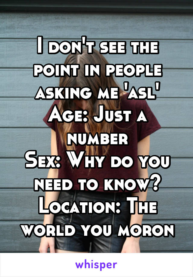 I don't see the point in people asking me 'asl'
Age: Just a number
Sex: Why do you need to know?
Location: The world you moron