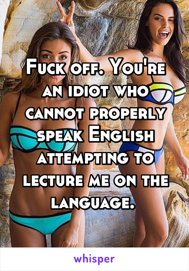 Fuck off. You're an idiot who cannot properly speak English attempting to lecture me on the language. 