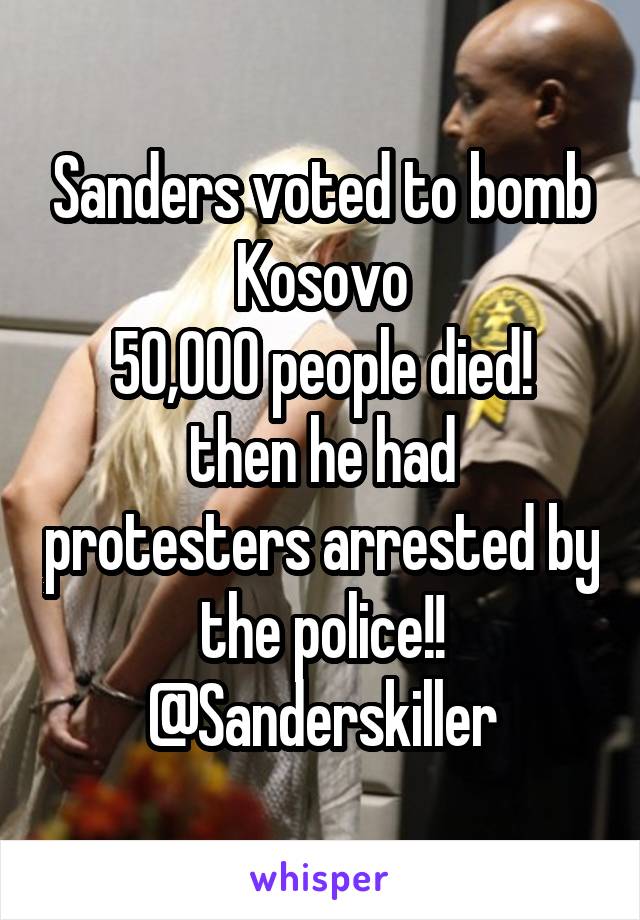 Sanders voted to bomb
Kosovo
50,000 people died!
then he had protesters arrested by the police!!
@Sanderskiller