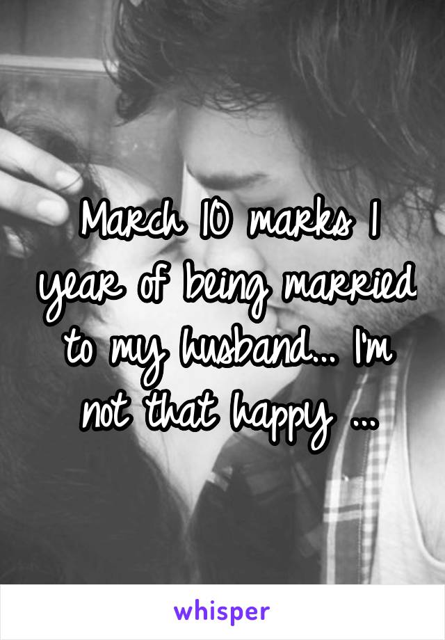 March 10 marks 1 year of being married to my husband... I'm not that happy ...