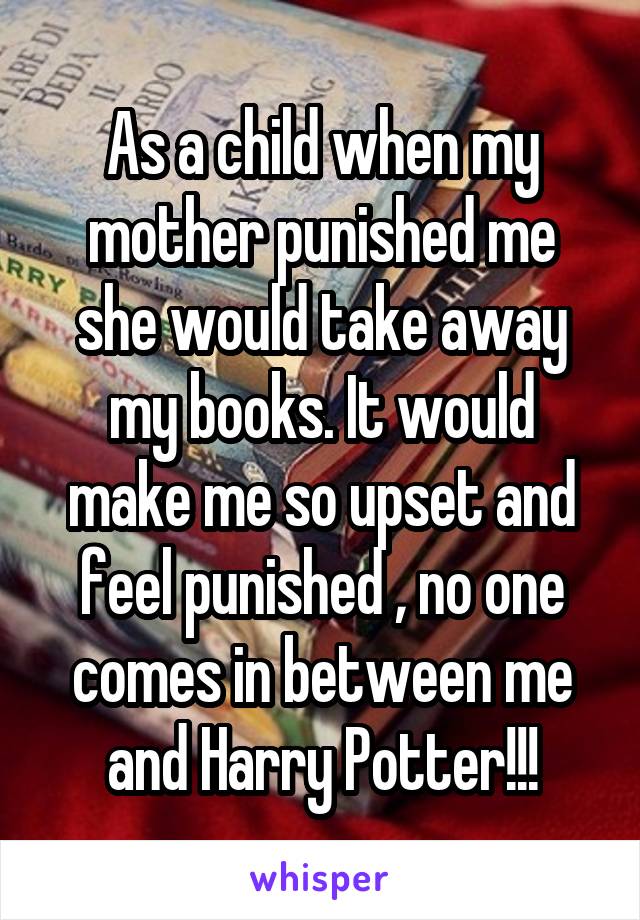 As a child when my mother punished me she would take away my books. It would make me so upset and feel punished , no one comes in between me and Harry Potter!!!