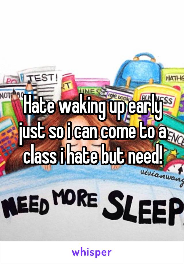 Hate waking up early just so i can come to a class i hate but need!