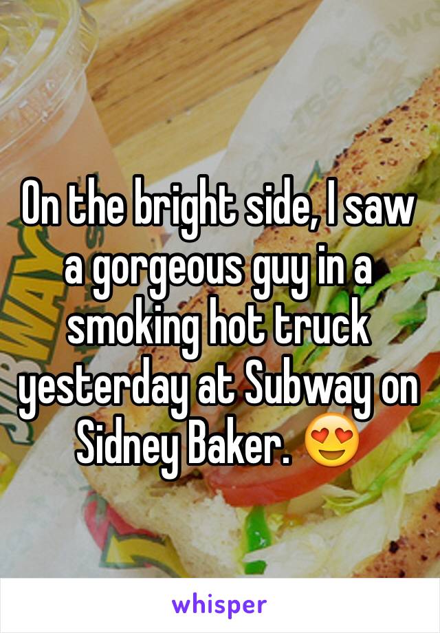 On the bright side, I saw a gorgeous guy in a smoking hot truck yesterday at Subway on Sidney Baker. 😍