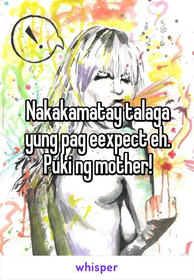 Nakakamatay talaga yung pag eexpect eh. Puki ng mother!