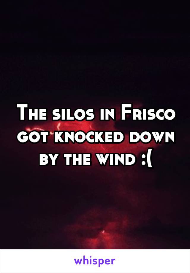 The silos in Frisco got knocked down by the wind :(