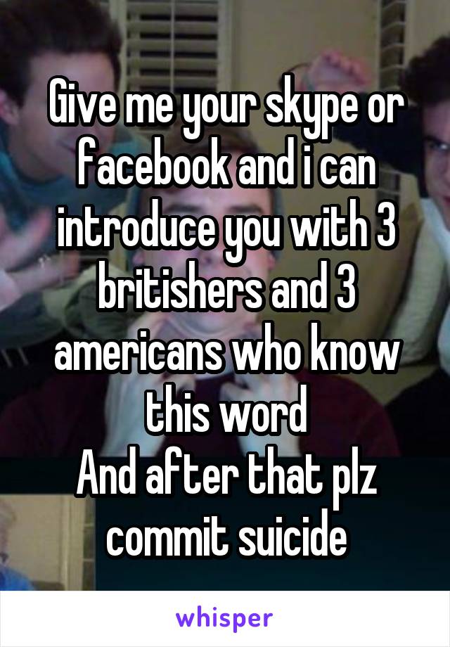 Give me your skype or facebook and i can introduce you with 3 britishers and 3 americans who know this word
And after that plz commit suicide