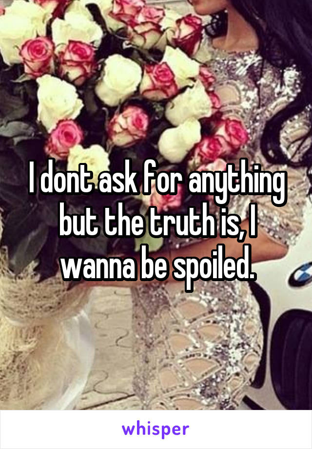 I dont ask for anything but the truth is, I wanna be spoiled.