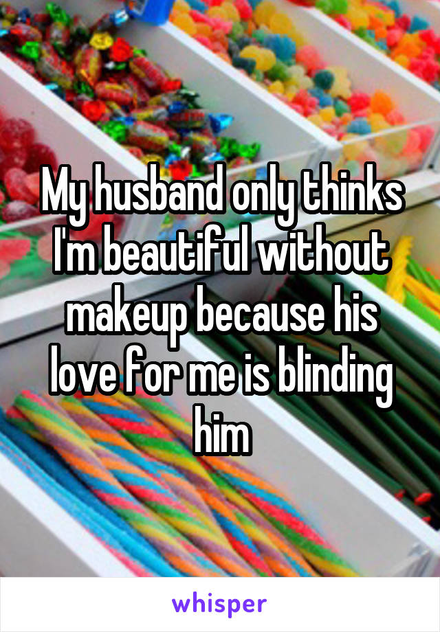 My husband only thinks I'm beautiful without makeup because his love for me is blinding him