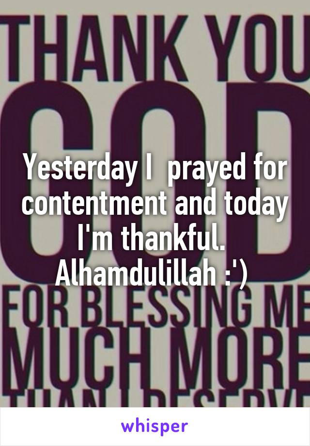 Yesterday I  prayed for contentment and today
I'm thankful. 
Alhamdulillah :') 