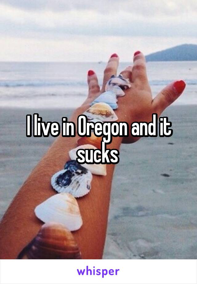 I live in Oregon and it sucks 