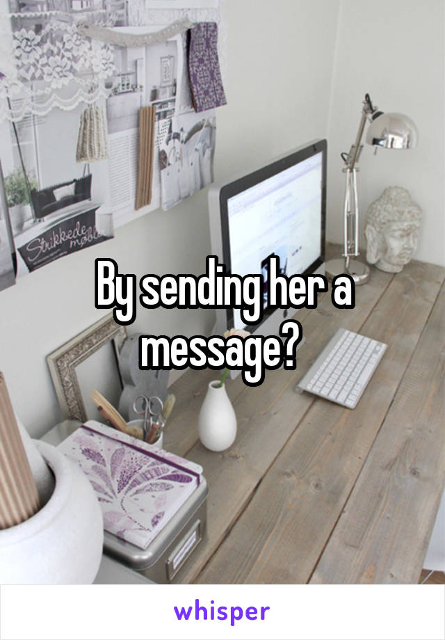 By sending her a message? 