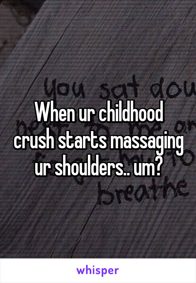 When ur childhood crush starts massaging ur shoulders.. um?