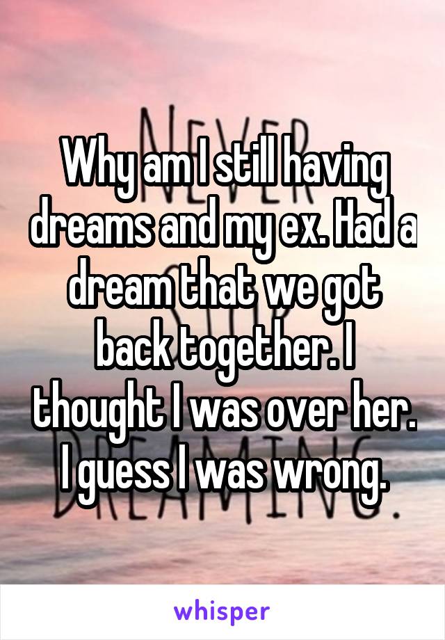 Why am I still having dreams and my ex. Had a dream that we got back together. I thought I was over her. I guess I was wrong.