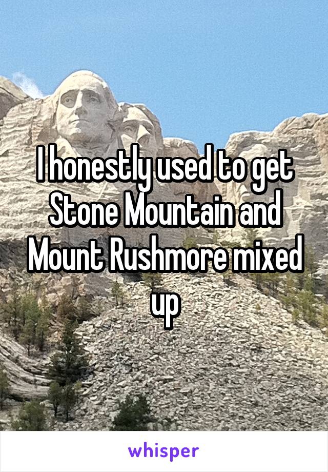 I honestly used to get Stone Mountain and Mount Rushmore mixed up