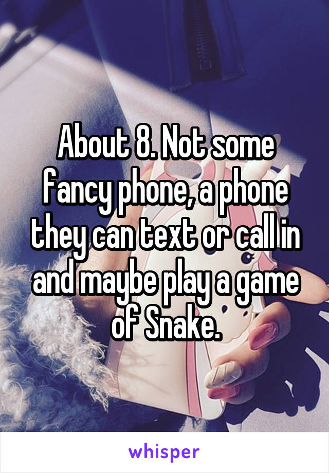 About 8. Not some fancy phone, a phone they can text or call in and maybe play a game of Snake.