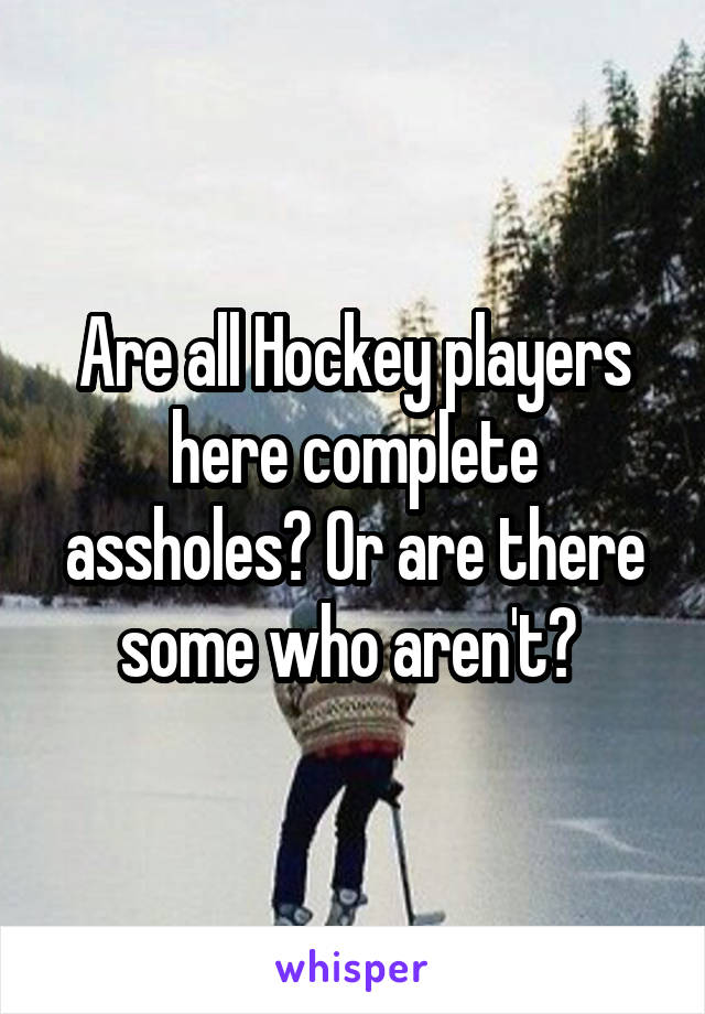 Are all Hockey players here complete assholes? Or are there some who aren't? 