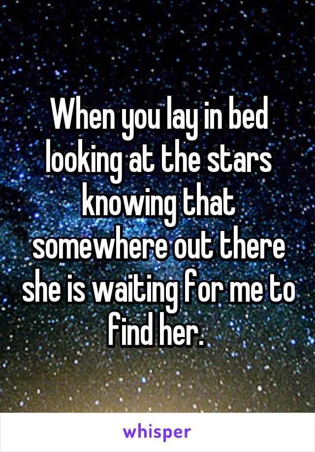 When you lay in bed looking at the stars knowing that somewhere out there she is waiting for me to find her. 