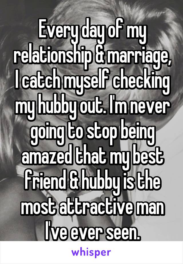 Every day of my relationship & marriage, I catch myself checking my hubby out. I'm never going to stop being amazed that my best friend & hubby is the most attractive man I've ever seen.