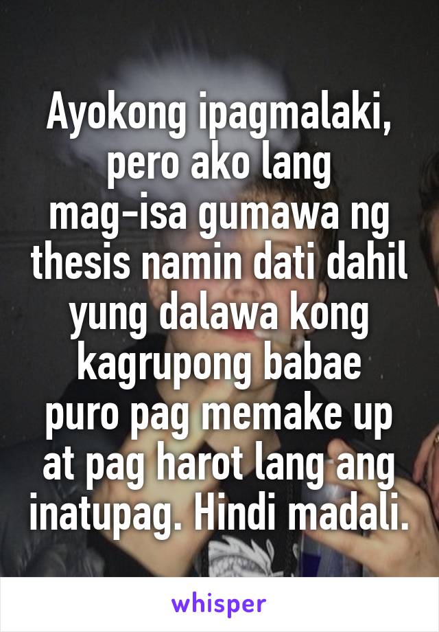 Ayokong ipagmalaki,
pero ako lang mag-isa gumawa ng thesis namin dati dahil yung dalawa kong kagrupong babae
puro pag memake up at pag harot lang ang inatupag. Hindi madali.