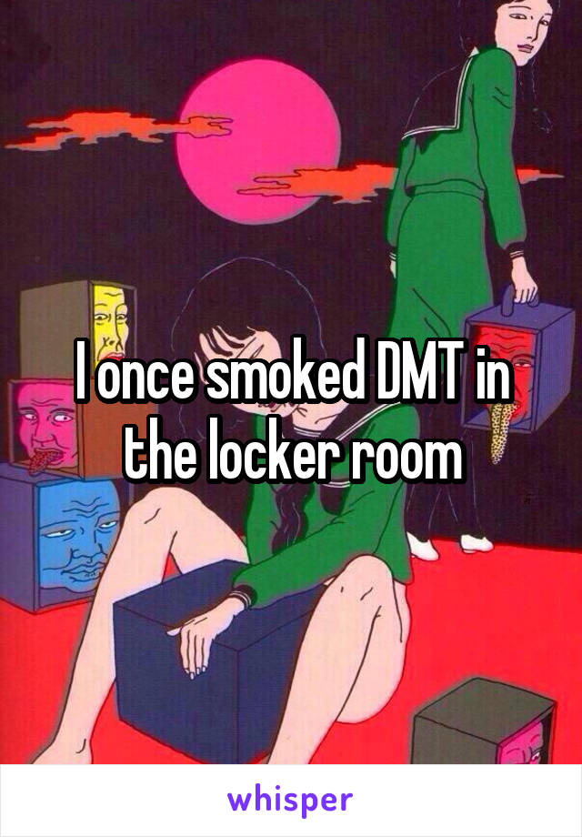 I once smoked DMT in the locker room