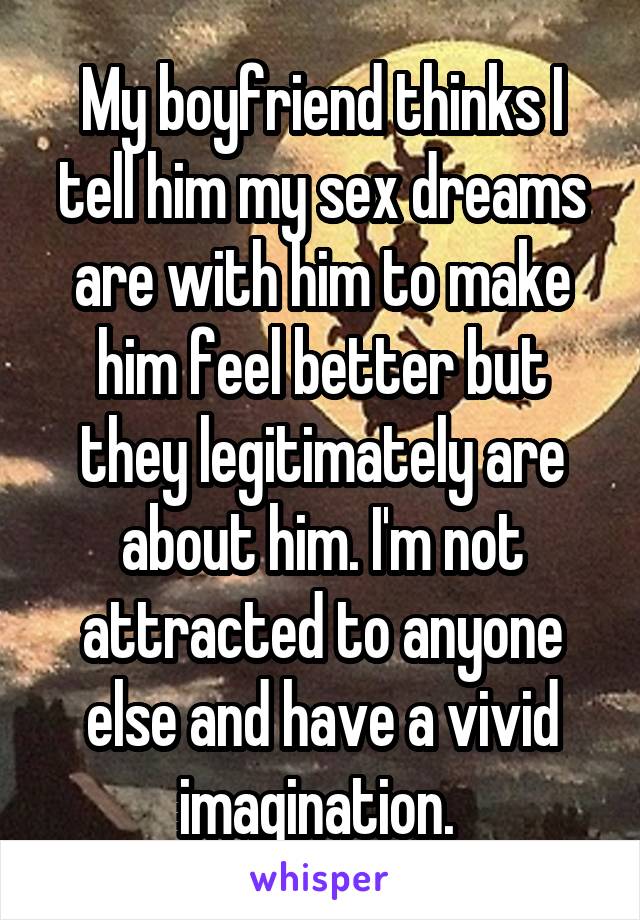 My boyfriend thinks I tell him my sex dreams are with him to make him feel better but they legitimately are about him. I'm not attracted to anyone else and have a vivid imagination. 