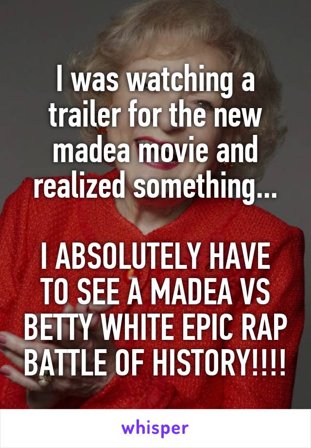 I was watching a trailer for the new madea movie and realized something...

I ABSOLUTELY HAVE TO SEE A MADEA VS BETTY WHITE EPIC RAP BATTLE OF HISTORY!!!!