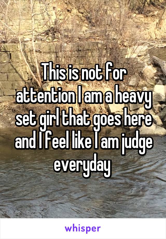 This is not for attention I am a heavy set girl that goes here and I feel like I am judge everyday 