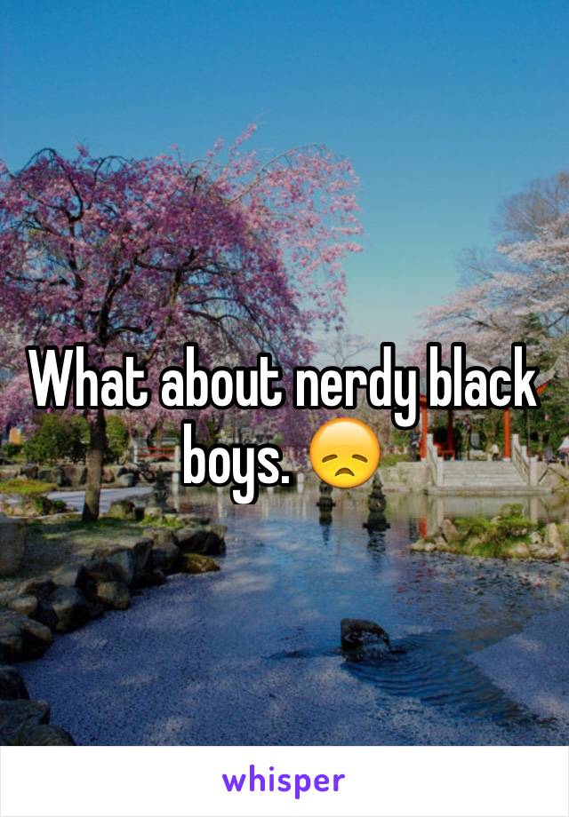 What about nerdy black boys. 😞