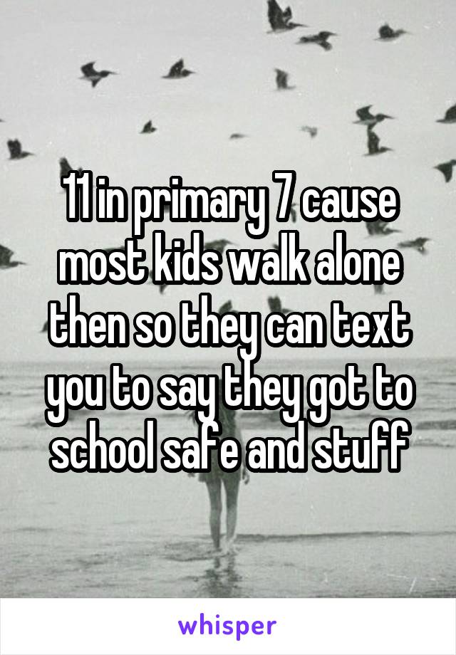 11 in primary 7 cause most kids walk alone then so they can text you to say they got to school safe and stuff