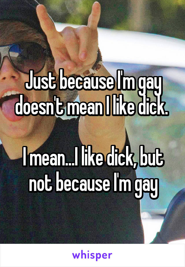 Just because I'm gay doesn't mean I like dick. 

I mean...I like dick, but not because I'm gay