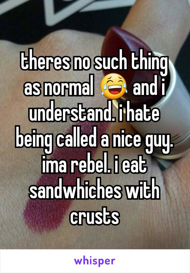 theres no such thing as normal 😂 and i understand. i hate being called a nice guy. ima rebel. i eat sandwhiches with crusts