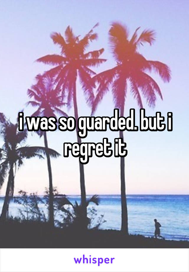 i was so guarded. but i regret it