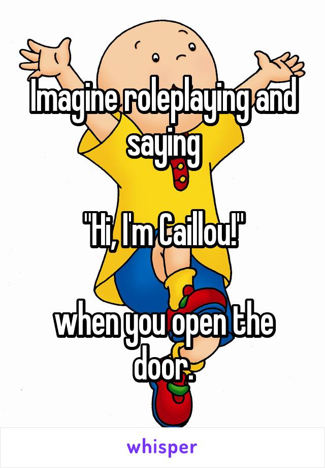 Imagine roleplaying and saying

"Hi, I'm Caillou!"

when you open the door.