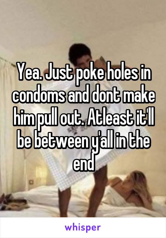 Yea. Just poke holes in condoms and dont make him pull out. Atleast it'll be between y'all in the end