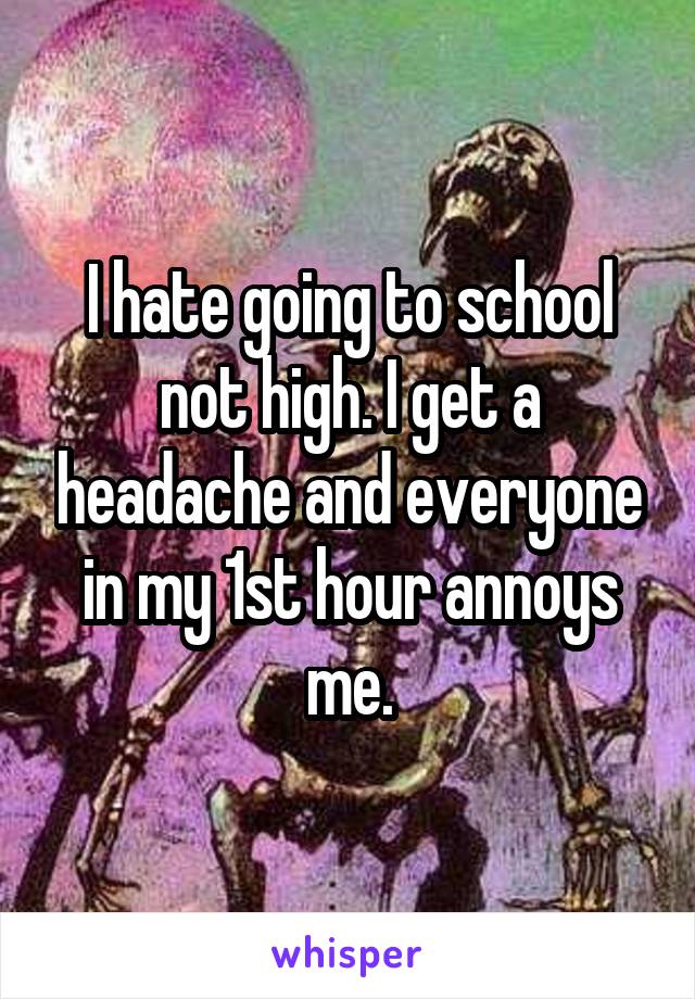 I hate going to school not high. I get a headache and everyone in my 1st hour annoys me.