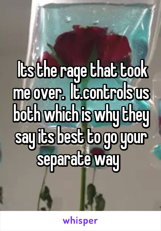  Its the rage that took me over.  It.controls us both which is why they say its best to go your separate way  