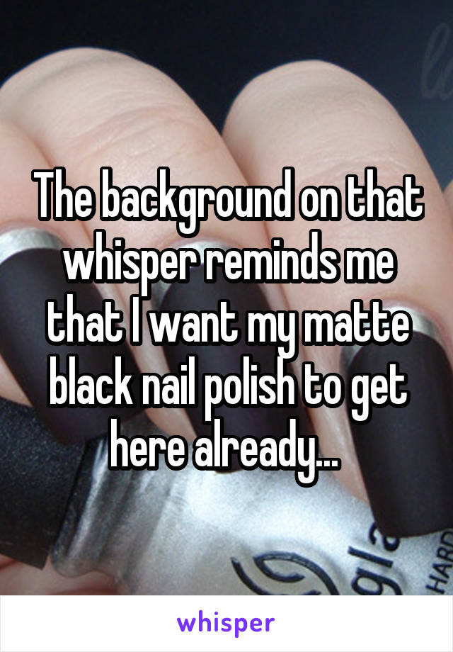 The background on that whisper reminds me that I want my matte black nail polish to get here already... 