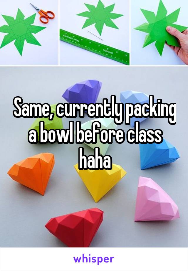 Same, currently packing a bowl before class haha