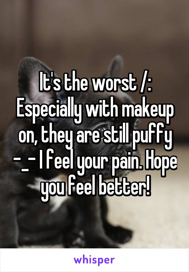 It's the worst /: Especially with makeup on, they are still puffy -_- I feel your pain. Hope you feel better!