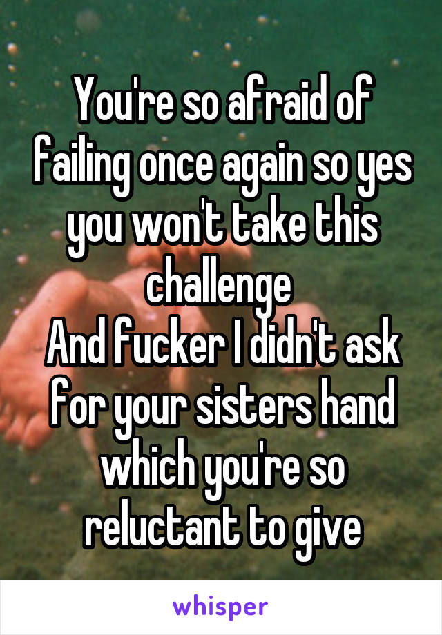 You're so afraid of failing once again so yes you won't take this challenge 
And fucker I didn't ask for your sisters hand which you're so reluctant to give